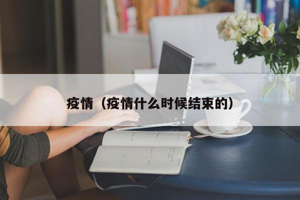 疫情(疫情什么时候结束的)