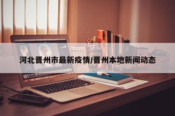 河北晋州市最新疫情/晋州本地新闻动态