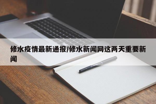 修水疫情最新通报/修水新闻网这两天重要新闻