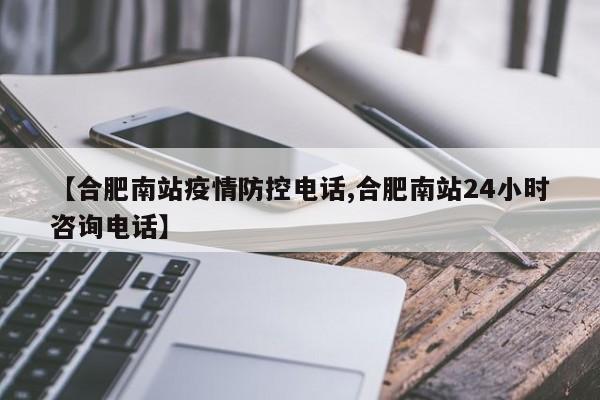 【合肥南站疫情防控电话,合肥南站24小时咨询电话】