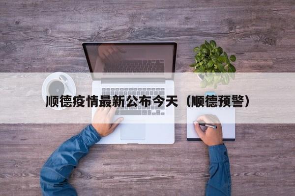 顺德疫情最新公布今天(顺德预警)