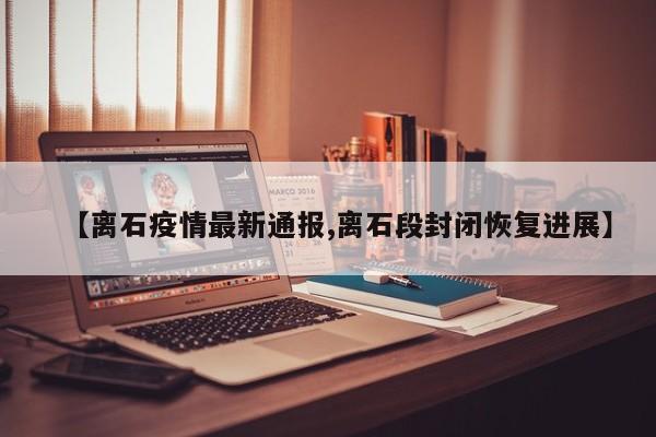 【离石疫情最新通报,离石段封闭恢复进展】