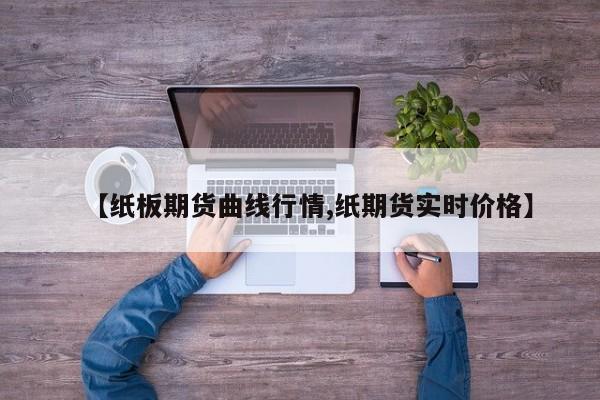 【纸板期货曲线行情,纸期货实时价格】