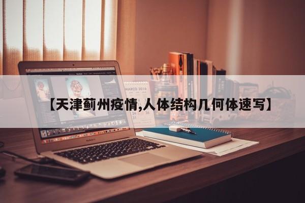 【天津蓟州疫情,人体结构几何体速写】