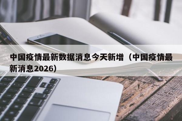 中国疫情最新数据消息今天新增(中国疫情最新消息2026)