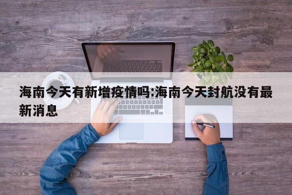 海南今天有新增疫情吗:海南今天封航没有最新消息