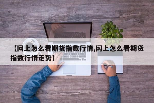 【网上怎么看期货指数行情,网上怎么看期货指数行情走势】