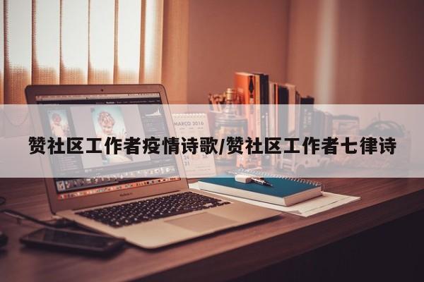 赞社区工作者疫情诗歌/赞社区工作者七律诗