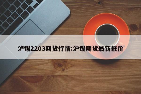 泸锡2203期货行情:沪锡期货最新报价