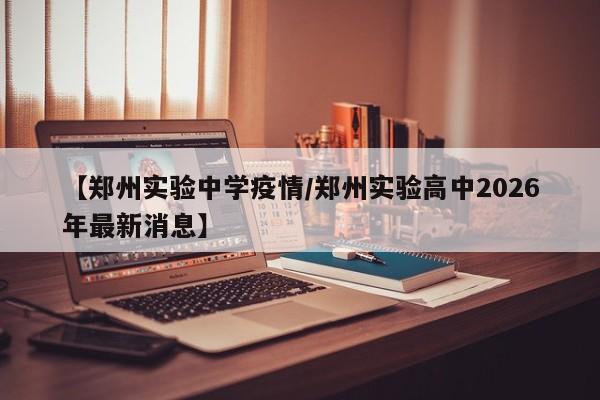 【郑州实验中学疫情/郑州实验高中2026年最新消息】