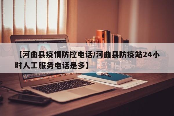 【河曲县疫情防控电话/河曲县防疫站24小时人工服务电话是多】