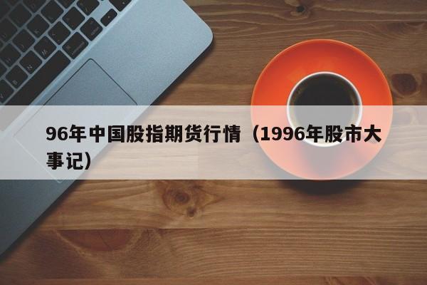 96年中国股指期货行情(1996年股市大事记)
