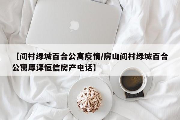 【阎村绿城百合公寓疫情/房山阎村绿城百合公寓厚泽恒信房产电话】
