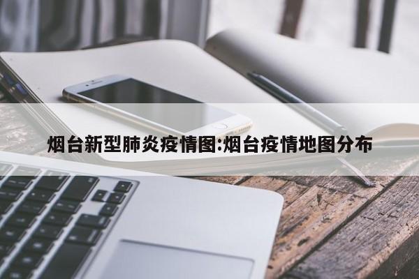 烟台新型肺炎疫情图:烟台疫情地图分布