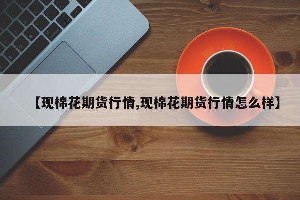 【现棉花期货行情,现棉花期货行情怎么样】