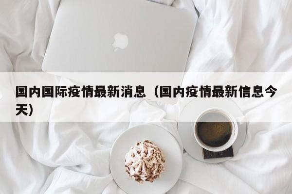 国内国际疫情最新消息（国内疫情最新信息今天）