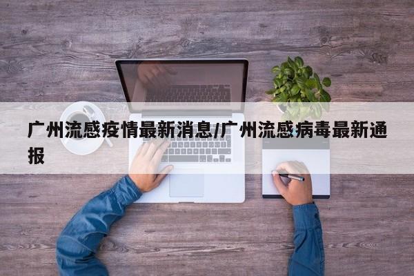 广州流感疫情最新消息/广州流感病毒最新通报