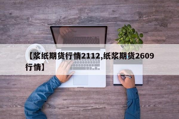 【浆纸期货行情2112,纸浆期货2609行情】