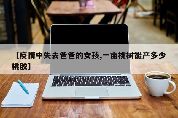 【疫情中失去爸爸的女孩,一亩桃树能产多少桃胶】