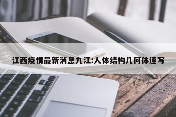 江西疫情最新消息九江:人体结构几何体速写