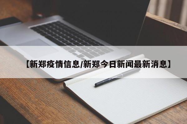 【新郑疫情信息/新郑今日新闻最新消息】