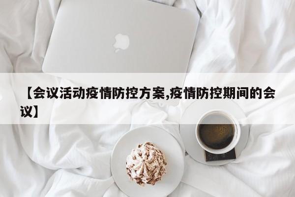 【会议活动疫情防控方案,疫情防控期间的会议】