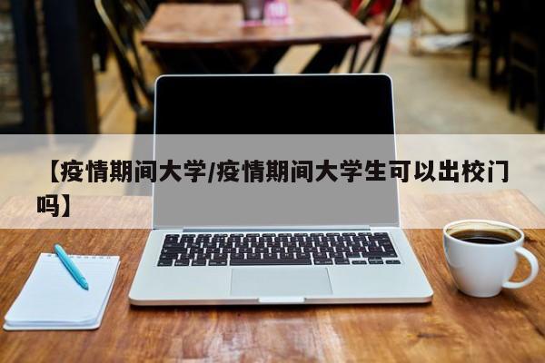 【疫情期间大学/疫情期间大学生可以出校门吗】