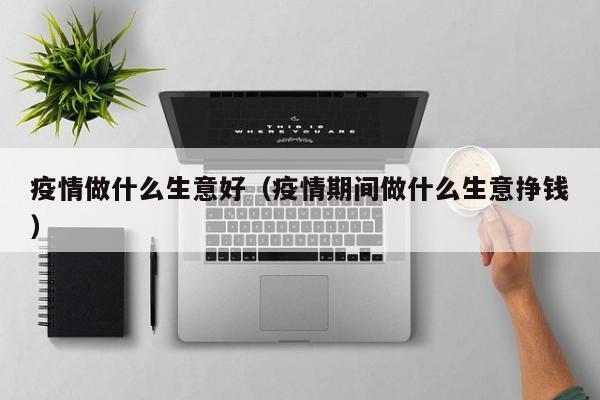疫情做什么生意好(疫情期间做什么生意挣钱)