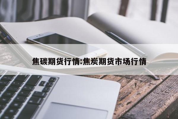 焦碳期货行情:焦炭期货市场行情