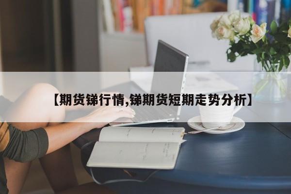 【期货锑行情,锑期货短期走势分析】