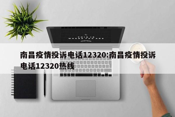 南昌疫情投诉电话12320:南昌疫情投诉电话12320热线