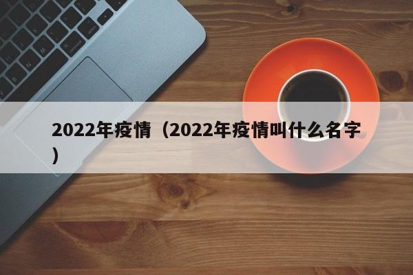 2022年疫情(2022年疫情叫什么名字)