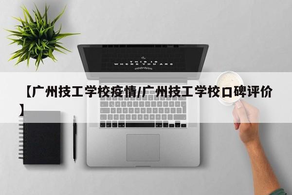【广州技工学校疫情/广州技工学校口碑评价】