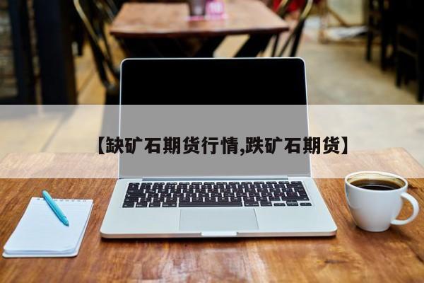 【缺矿石期货行情,跌矿石期货】