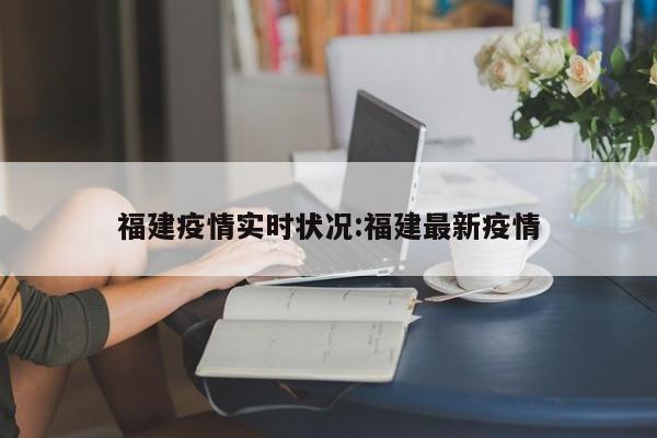 福建疫情实时状况:福建最新疫情