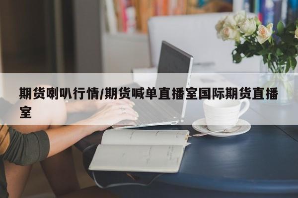 期货喇叭行情/期货喊单直播室国际期货直播室