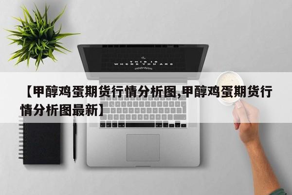 【甲醇鸡蛋期货行情分析图,甲醇鸡蛋期货行情分析图最新】