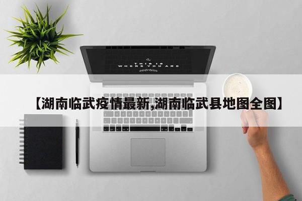 【湖南临武疫情最新,湖南临武县地图全图】