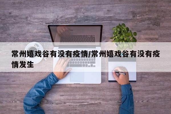 常州嬉戏谷有没有疫情/常州嬉戏谷有没有疫情发生