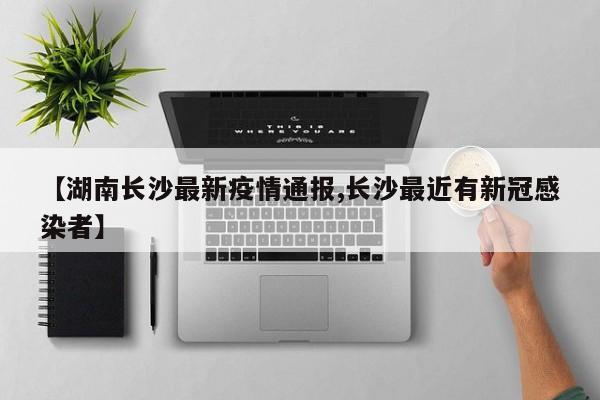 【湖南长沙最新疫情通报,长沙最近有新冠感染者】