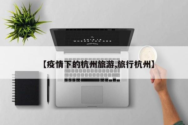 【疫情下的杭州旅游,旅行杭州】