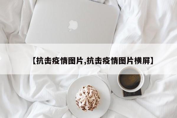 【抗击疫情图片,抗击疫情图片横屏】