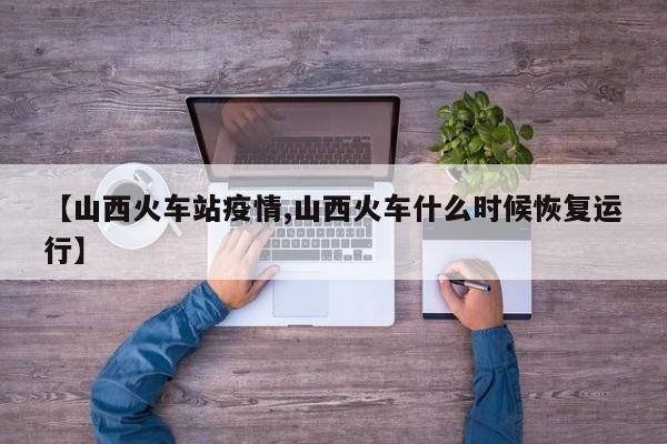 【山西火车站疫情,山西火车什么时候恢复运行】