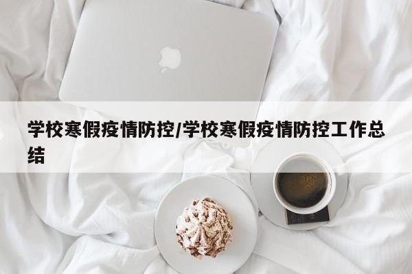 学校寒假疫情防控/学校寒假疫情防控工作总结