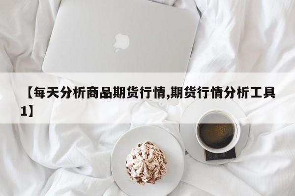 【每天分析商品期货行情,期货行情分析工具1】