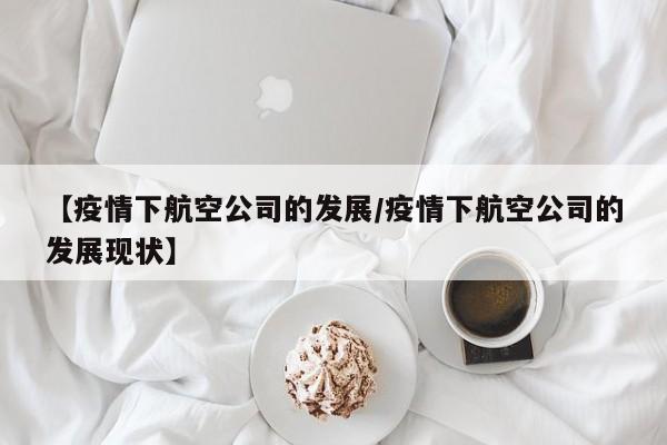 【疫情下航空公司的发展/疫情下航空公司的发展现状】