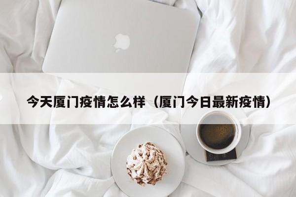 今天厦门疫情怎么样(厦门今日最新疫情)