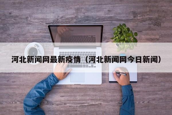 河北新闻网最新疫情（河北新闻网今日新闻）