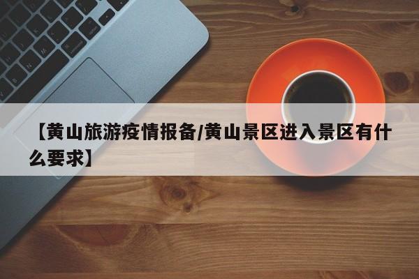 【黄山旅游疫情报备/黄山景区进入景区有什么要求】