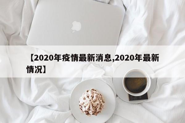 【2020年疫情最新消息,2020年最新情况】